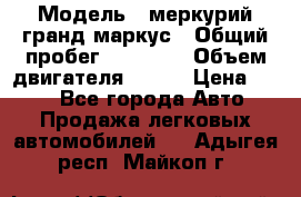  › Модель ­ меркурий гранд маркус › Общий пробег ­ 68 888 › Объем двигателя ­ 185 › Цена ­ 400 - Все города Авто » Продажа легковых автомобилей   . Адыгея респ.,Майкоп г.